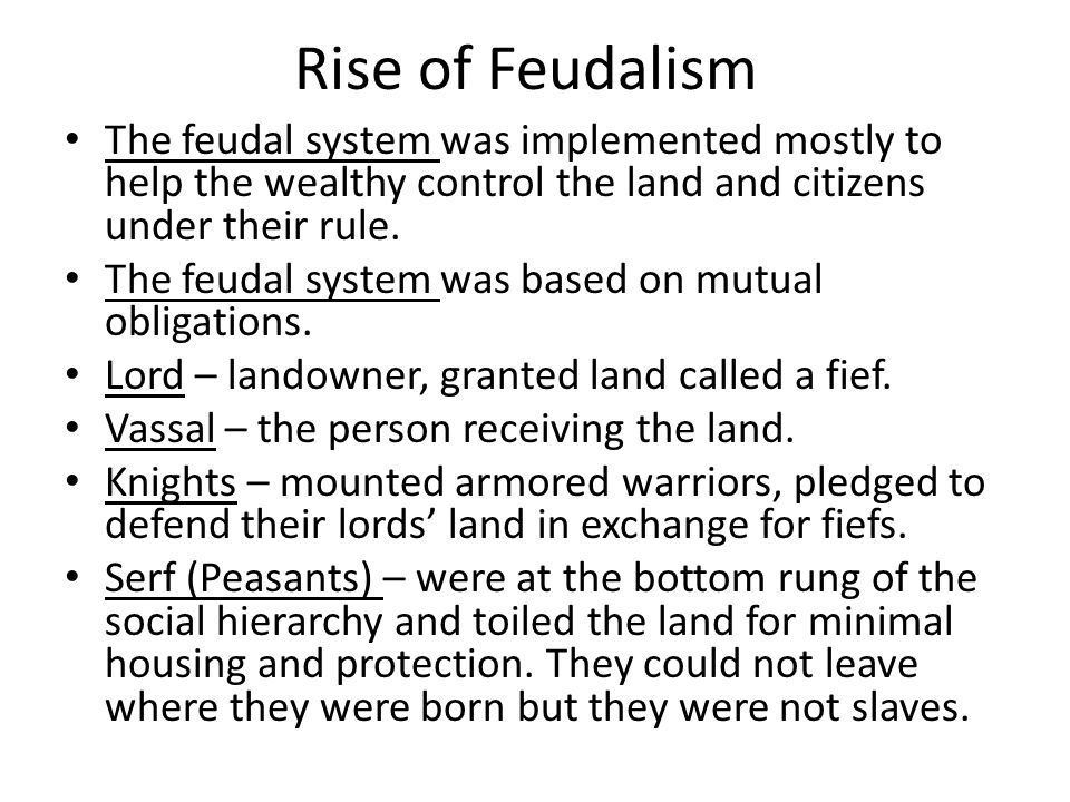 Rise of Feudalism The feudal system was implemented mostly to help the wealthy control the land and citizens under their rule.