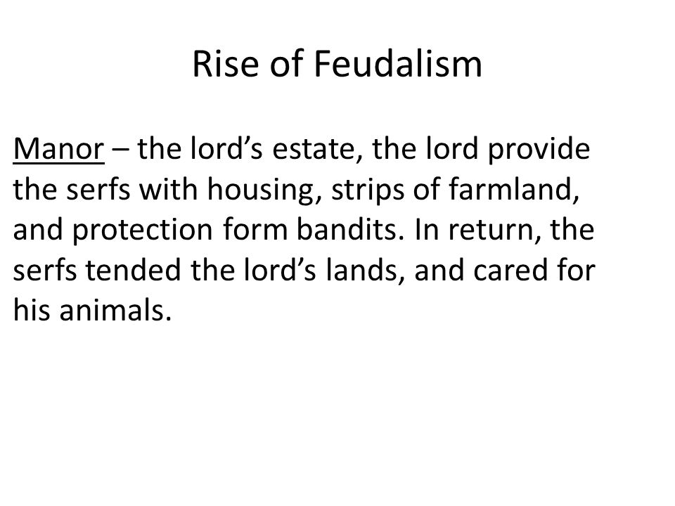 Rise of Feudalism Manor – the lord’s estate, the lord provide the serfs with housing, strips of farmland, and protection form bandits.