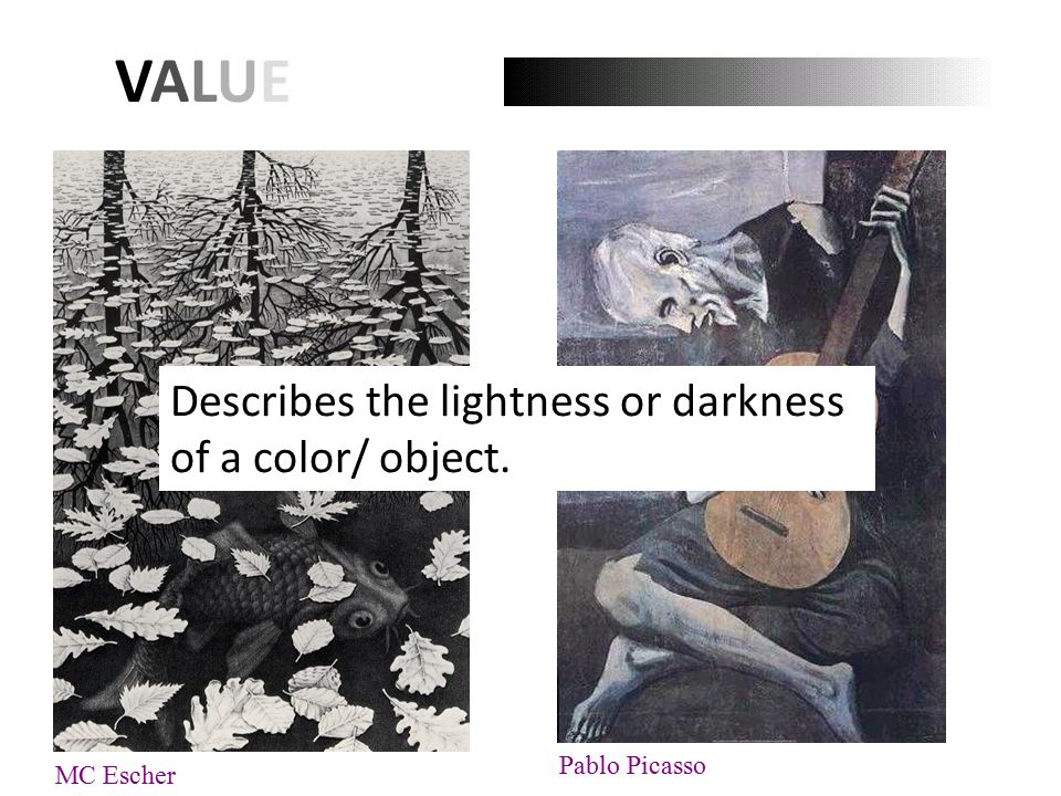 VALUEVALUE Describes the lightness or darkness of a color/ object. MC Escher Pablo Picasso