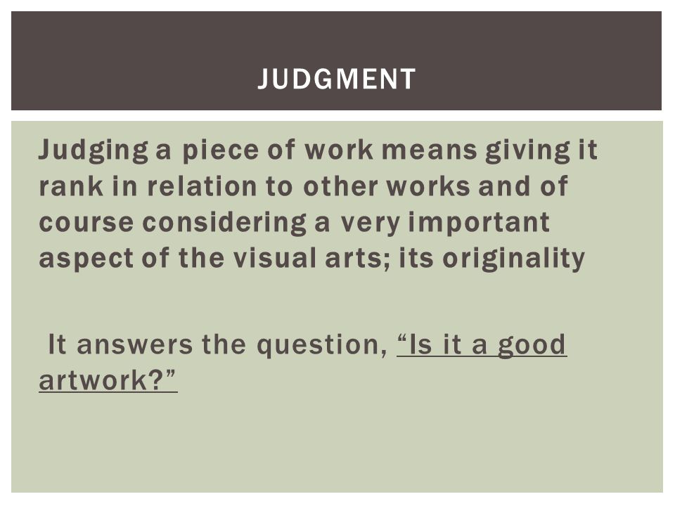 Judging a piece of work means giving it rank in relation to other works and of course considering a very important aspect of the visual arts; its originality It answers the question, Is it a good artwork JUDGMENT