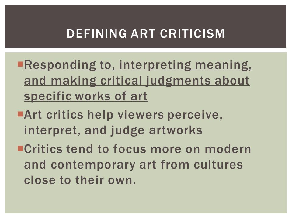  Responding to, interpreting meaning, and making critical judgments about specific works of art  Art critics help viewers perceive, interpret, and judge artworks  Critics tend to focus more on modern and contemporary art from cultures close to their own.