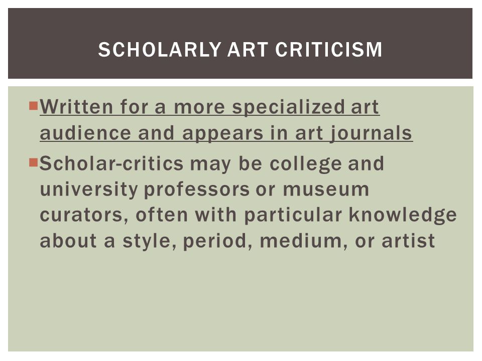  Written for a more specialized art audience and appears in art journals  Scholar-critics may be college and university professors or museum curators, often with particular knowledge about a style, period, medium, or artist SCHOLARLY ART CRITICISM