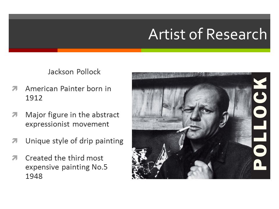 Artist of Research Jackson Pollock  American Painter born in 1912  Major figure in the abstract expressionist movement  Unique style of drip painting  Created the third most expensive painting No