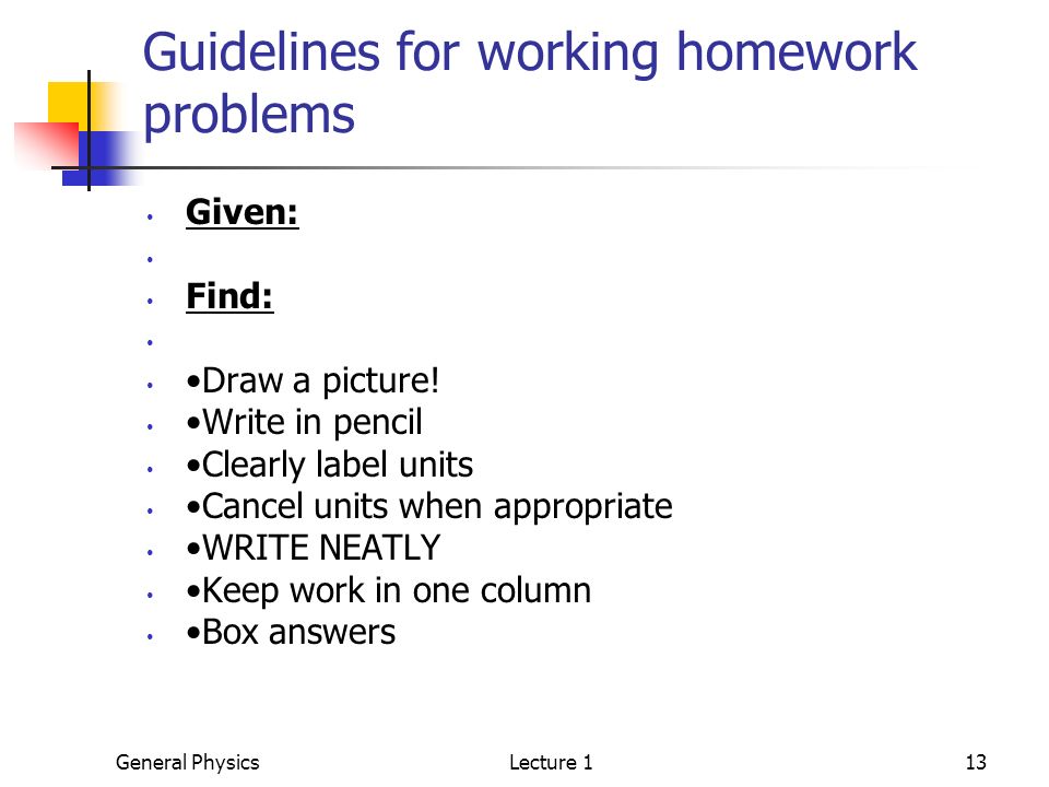 General PhysicsLecture 113 Guidelines for working homework problems Given: Find: Draw a picture.