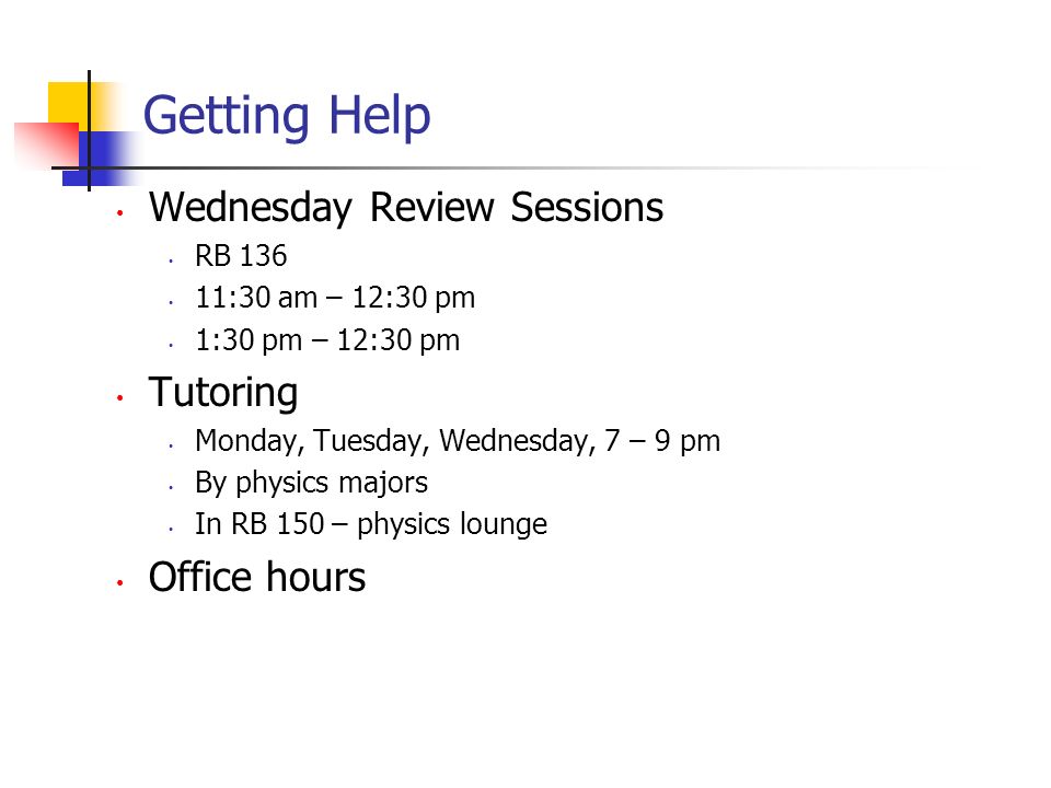 Getting Help Wednesday Review Sessions RB :30 am – 12:30 pm 1:30 pm – 12:30 pm Tutoring Monday, Tuesday, Wednesday, 7 – 9 pm By physics majors In RB 150 – physics lounge Office hours