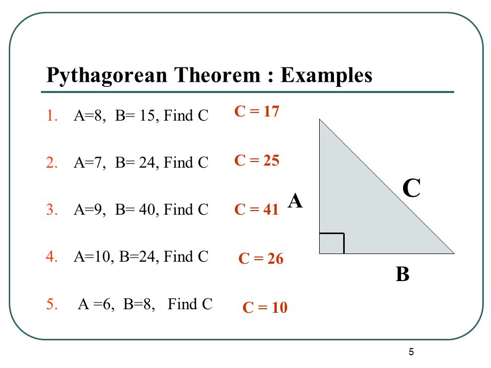 5 Pythagorean Theorem : Examples 1.A=8, B= 15, Find C 2.A=7, B= 24, Find C 3.A=9, B= 40, Find C 4.A=10, B=24, Find C 5.