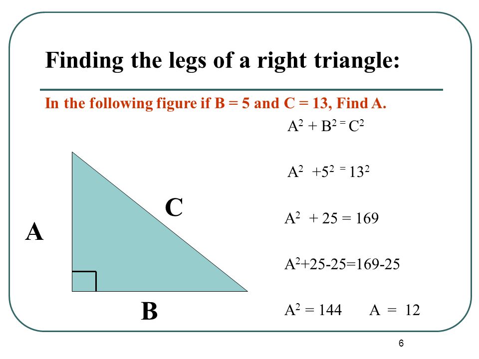 6 Finding the legs of a right triangle: A B C In the following figure if B = 5 and C = 13, Find A.