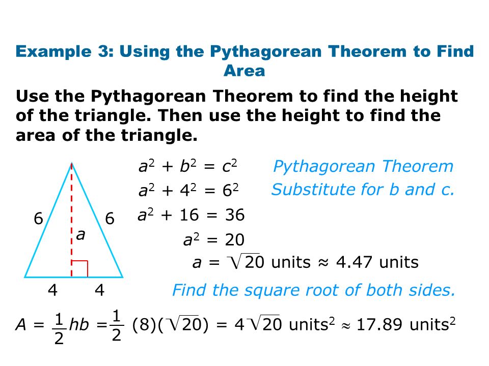 Example 3: Using the Pythagorean Theorem to Find Area a a 2 + b 2 = c 2 a = 6 2 a = 36 a 2 = 20 a = 20 units ≈ 4.47 units Find the square root of both sides.
