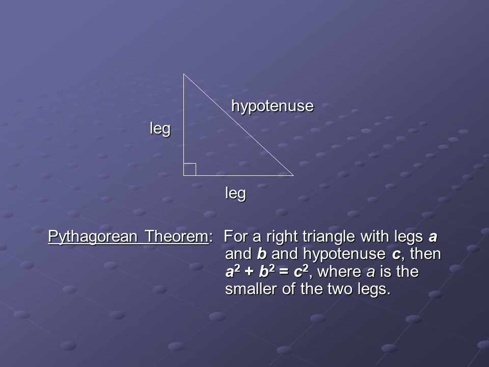 hypotenuse hypotenuse leg legleg Pythagorean Theorem: For a right triangle with legs a and b and hypotenuse c, then a 2 + b 2 = c 2, where a is the smaller of the two legs.