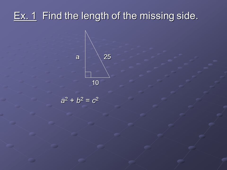 Ex. 1 Find the length of the missing side. a 25 a a 2 + b 2 = c 2 a 2 + b 2 = c 2