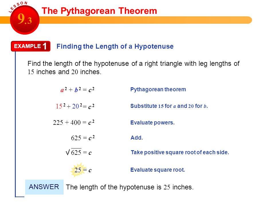 The Pythagorean Theorem a 2 + b 2 = c 2 Finding the Length of a Hypotenuse EXAMPLE 1 Find the length of the hypotenuse of a right triangle with leg lengths of 15 inches and 20 inches.