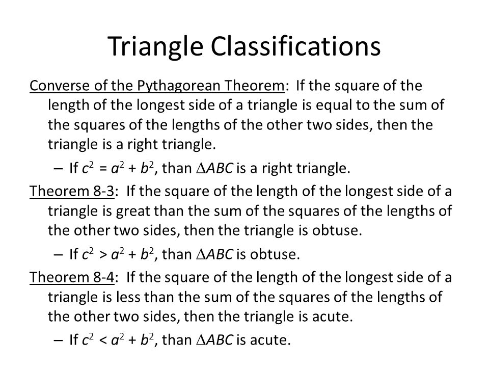 Triangle Classifications Converse of the Pythagorean Theorem: If the square of the length of the longest side of a triangle is equal to the sum of the squares of the lengths of the other two sides, then the triangle is a right triangle.
