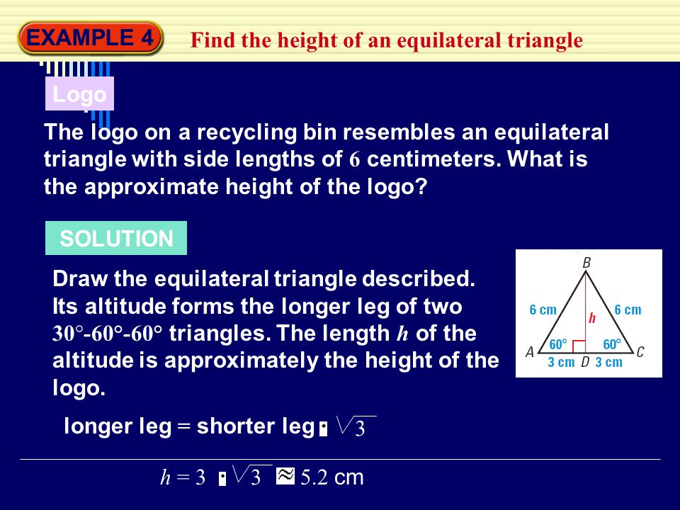 EXAMPLE 4 Find the height of an equilateral triangle Logo The logo on a recycling bin resembles an equilateral triangle with side lengths of 6 centimeters.