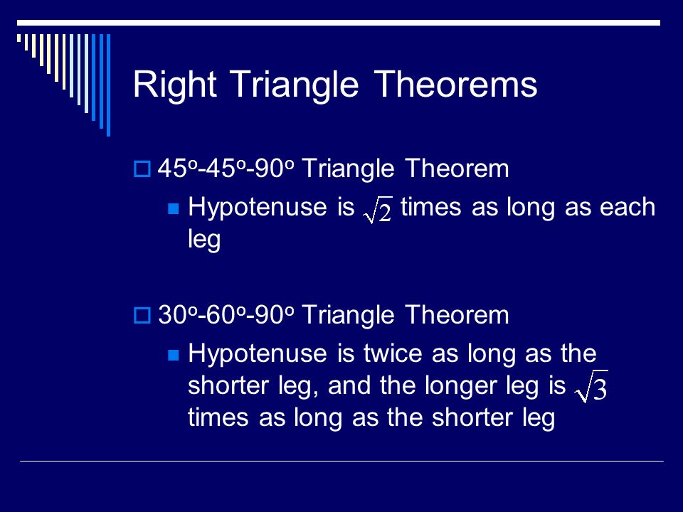 Right Triangle Theorems  45 o -45 o -90 o Triangle Theorem Hypotenuse is times as long as each leg  30 o -60 o -90 o Triangle Theorem Hypotenuse is twice as long as the shorter leg, and the longer leg is times as long as the shorter leg