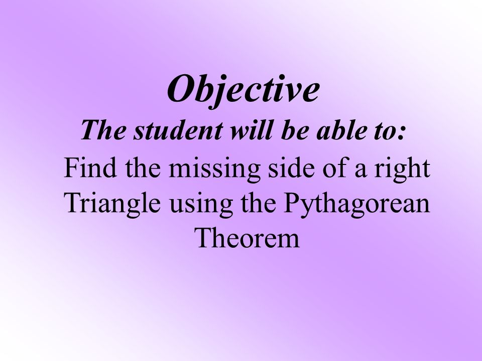 Objective The student will be able to: Find the missing side of a right Triangle using the Pythagorean Theorem