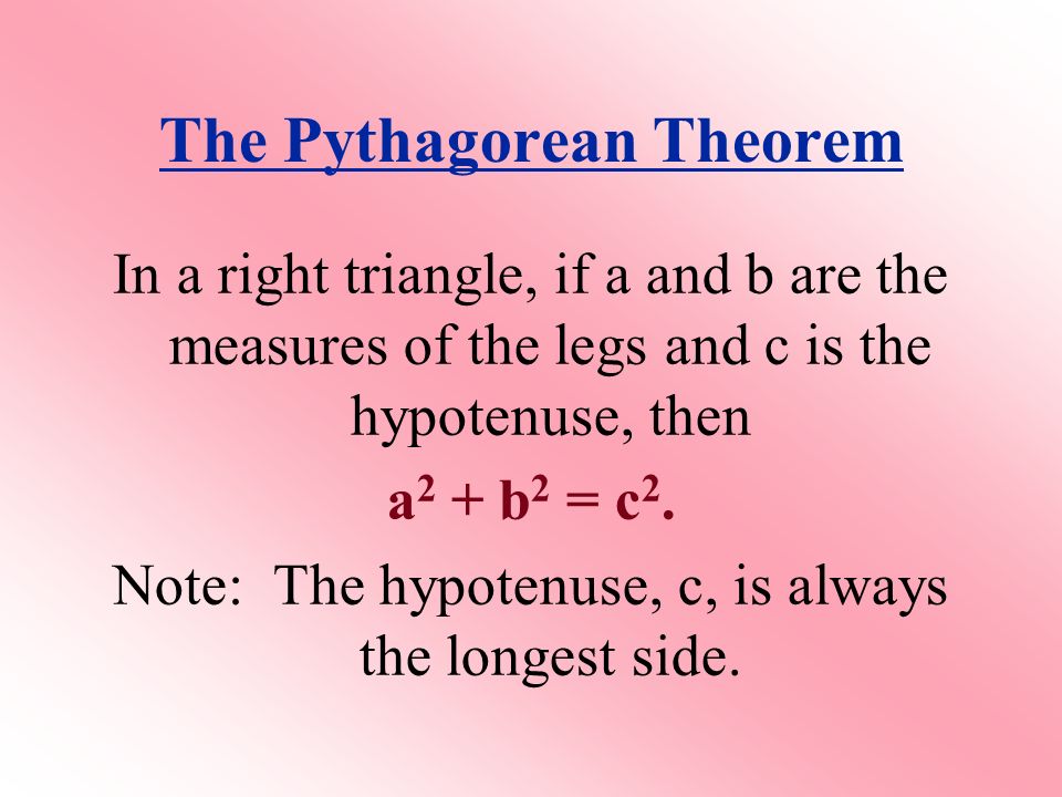 The Pythagorean Theorem In a right triangle, if a and b are the measures of the legs and c is the hypotenuse, then a 2 + b 2 = c 2.