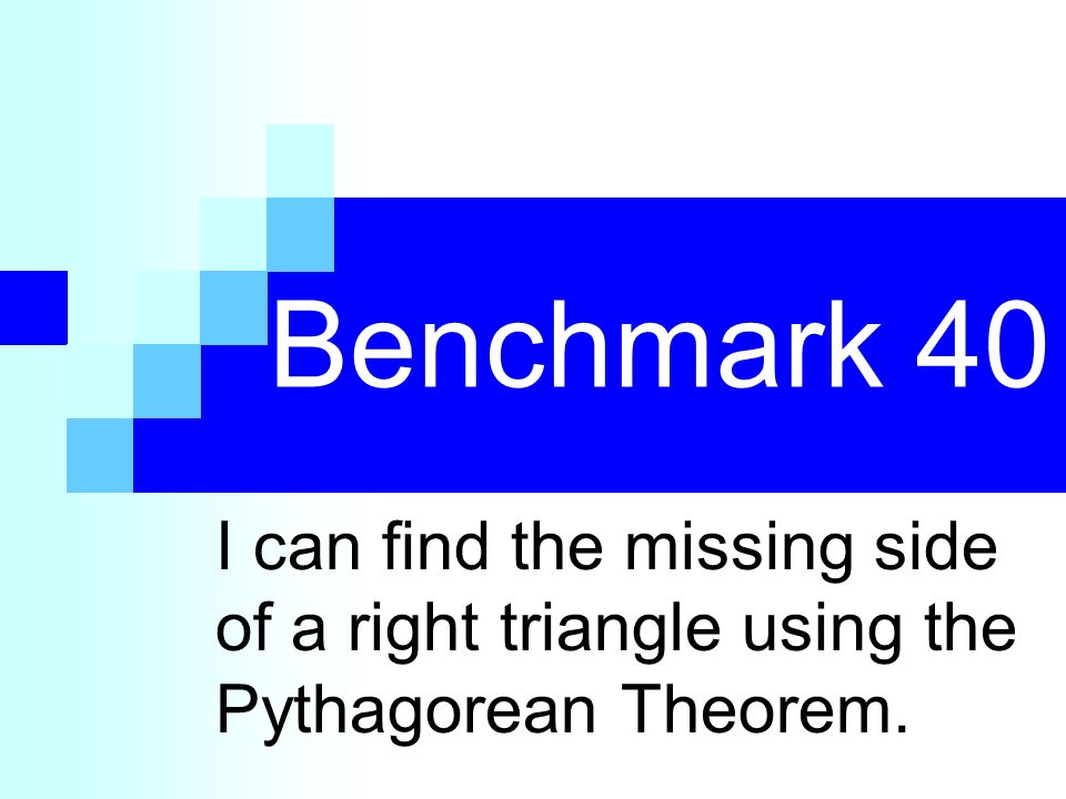 Benchmark 40 I can find the missing side of a right triangle using the Pythagorean Theorem.