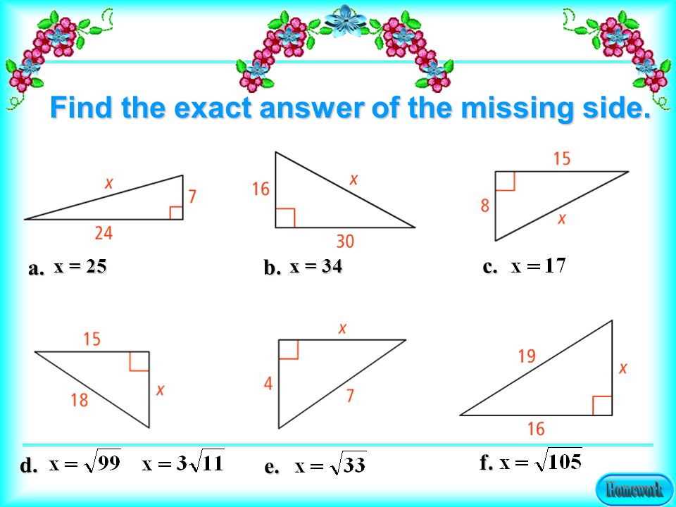 a. b. c. x = 25 x = 34 d. e. f. Find the exact answer of the missing side.