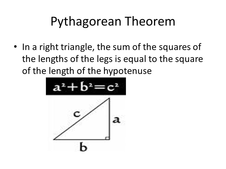 Pythagorean Theorem In a right triangle, the sum of the squares of the lengths of the legs is equal to the square of the length of the hypotenuse