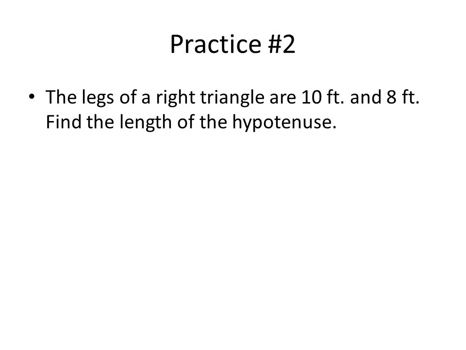 Practice #2 The legs of a right triangle are 10 ft. and 8 ft. Find the length of the hypotenuse.