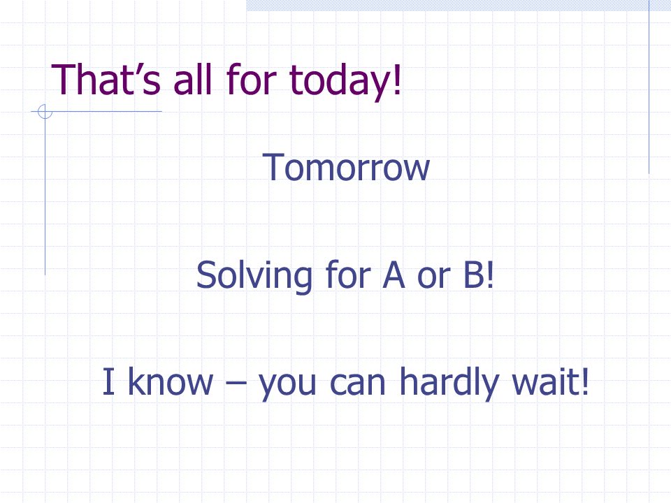 That’s all for today! Tomorrow Solving for A or B! I know – you can hardly wait!