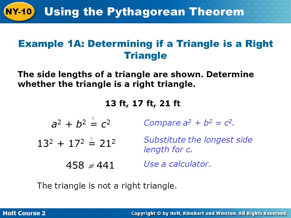 Holt Course 2 NY-10 Using the Pythagorean Theorem Example 1A: Determining if a Triangle is a Right Triangle The side lengths of a triangle are shown.