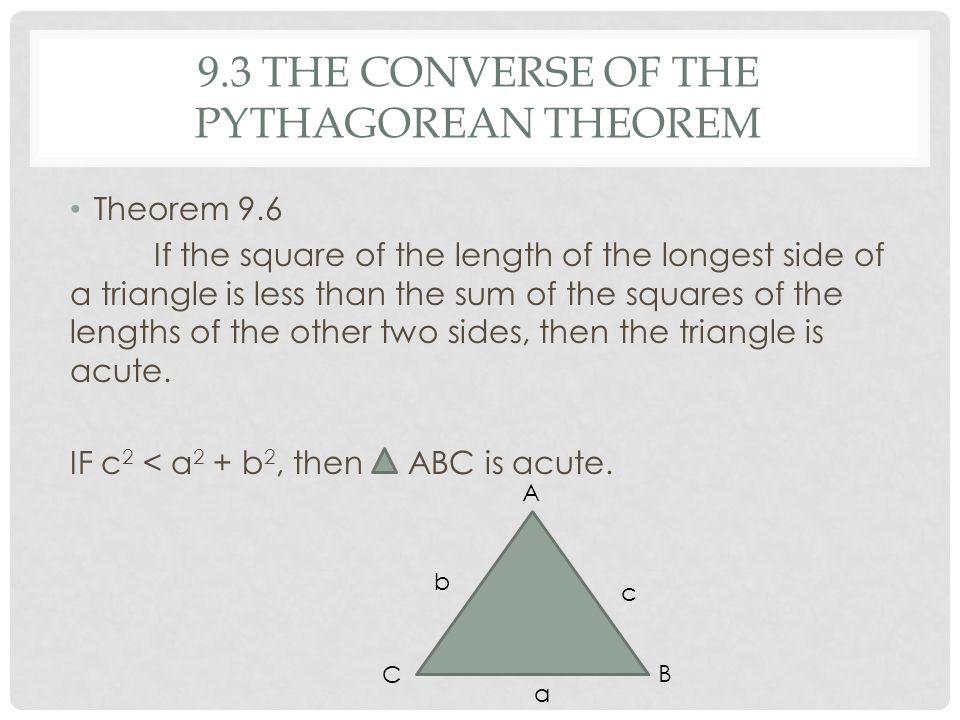 9.3 THE CONVERSE OF THE PYTHAGOREAN THEOREM Theorem 9.6 If the square of the length of the longest side of a triangle is less than the sum of the squares of the lengths of the other two sides, then the triangle is acute.