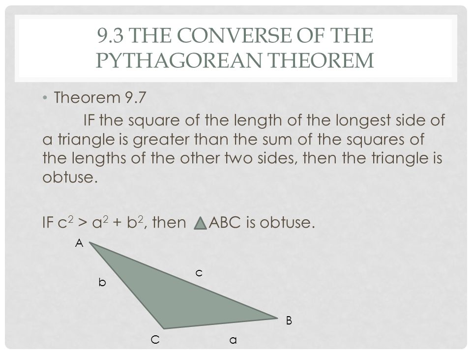 9.3 THE CONVERSE OF THE PYTHAGOREAN THEOREM Theorem 9.7 IF the square of the length of the longest side of a triangle is greater than the sum of the squares of the lengths of the other two sides, then the triangle is obtuse.