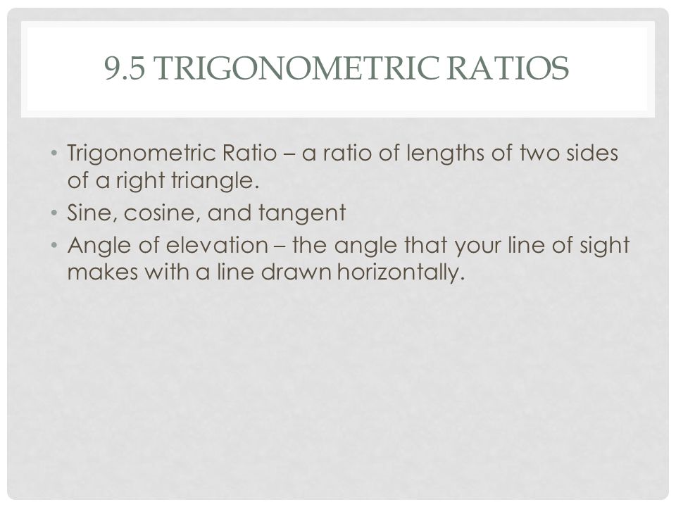 9.5 TRIGONOMETRIC RATIOS Trigonometric Ratio – a ratio of lengths of two sides of a right triangle.