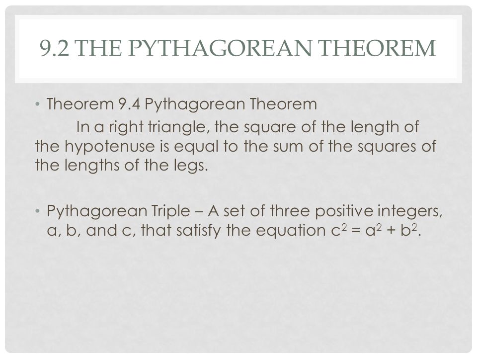 9.2 THE PYTHAGOREAN THEOREM Theorem 9.4 Pythagorean Theorem In a right triangle, the square of the length of the hypotenuse is equal to the sum of the squares of the lengths of the legs.