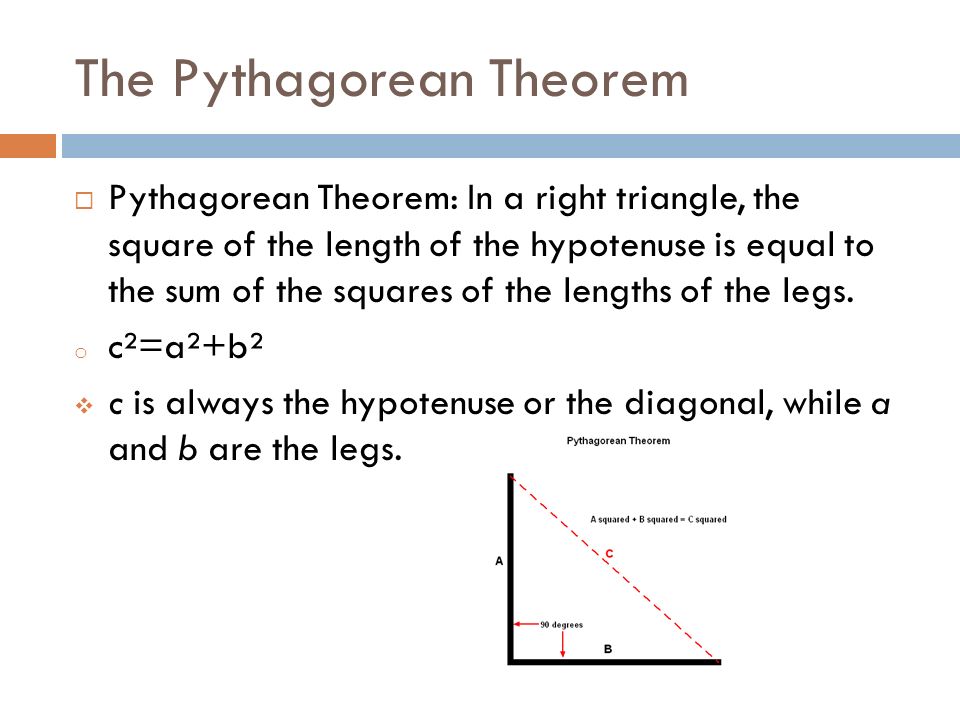 The Pythagorean Theorem  Pythagorean Theorem: In a right triangle, the square of the length of the hypotenuse is equal to the sum of the squares of the lengths of the legs.