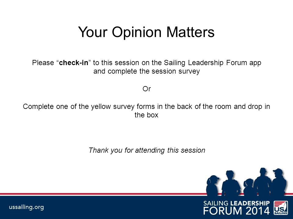Your Opinion Matters Please check-in to this session on the Sailing Leadership Forum app and complete the session survey Or Complete one of the yellow survey forms in the back of the room and drop in the box Thank you for attending this session