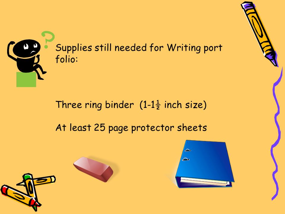 Supplies still needed for Writing port folio: Three ring binder (1-1½ inch size) At least 25 page protector sheets