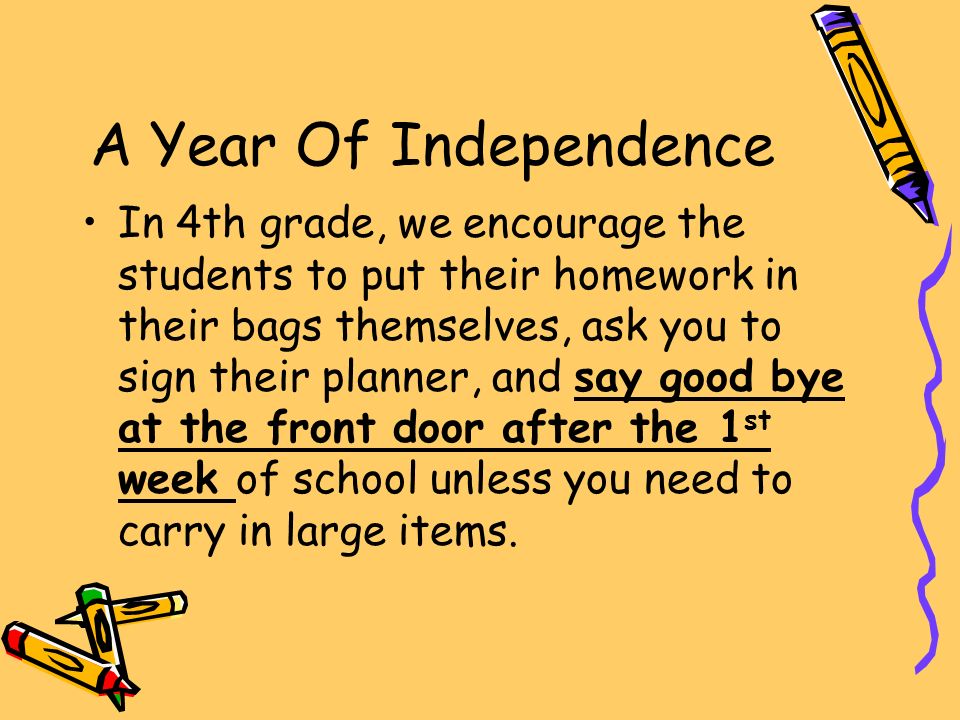 A Year Of Independence In 4th grade, we encourage the students to put their homework in their bags themselves, ask you to sign their planner, and say good bye at the front door after the 1 st week of school unless you need to carry in large items.