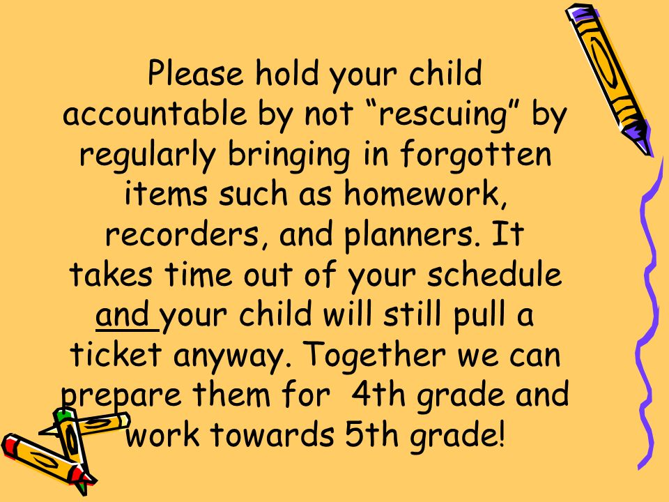 Please hold your child accountable by not rescuing by regularly bringing in forgotten items such as homework, recorders, and planners.