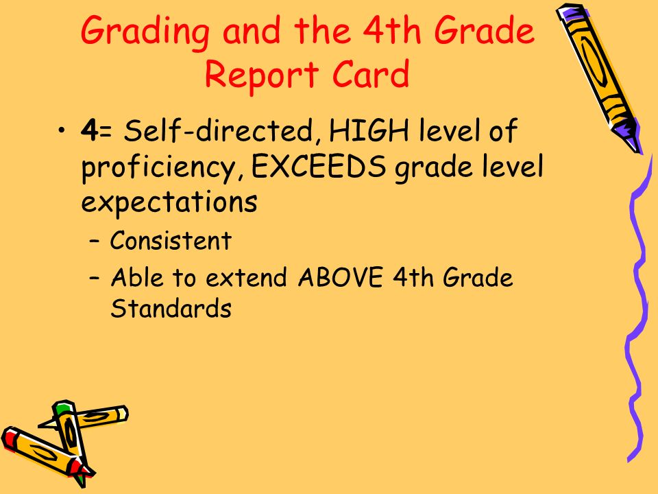 Grading and the 4th Grade Report Card 4= Self-directed, HIGH level of proficiency, EXCEEDS grade level expectations –Consistent –Able to extend ABOVE 4th Grade Standards