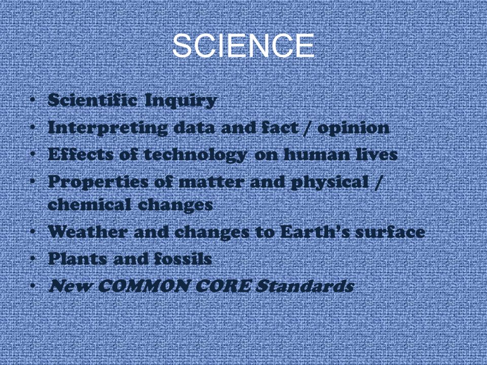 SCIENCE Scientific Inquiry Interpreting data and fact / opinion Effects of technology on human lives Properties of matter and physical / chemical changes Weather and changes to Earth’s surface Plants and fossils New COMMON CORE Standards