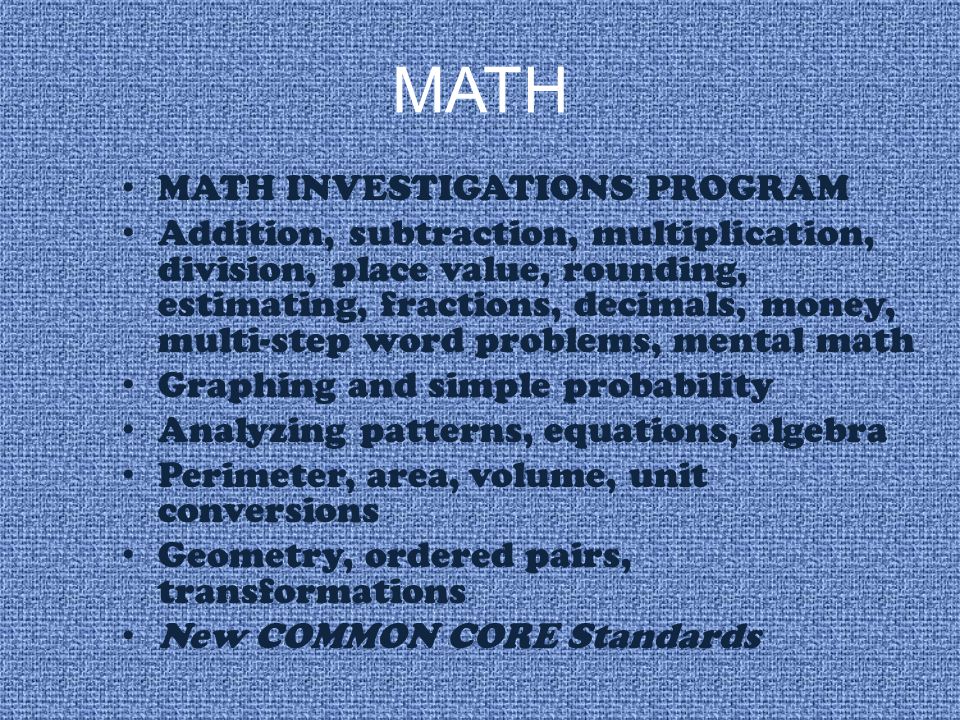 MATH MATH INVESTIGATIONS PROGRAM Addition, subtraction, multiplication, division, place value, rounding, estimating, fractions, decimals, money, multi-step word problems, mental math Graphing and simple probability Analyzing patterns, equations, algebra Perimeter, area, volume, unit conversions Geometry, ordered pairs, transformations New COMMON CORE Standards