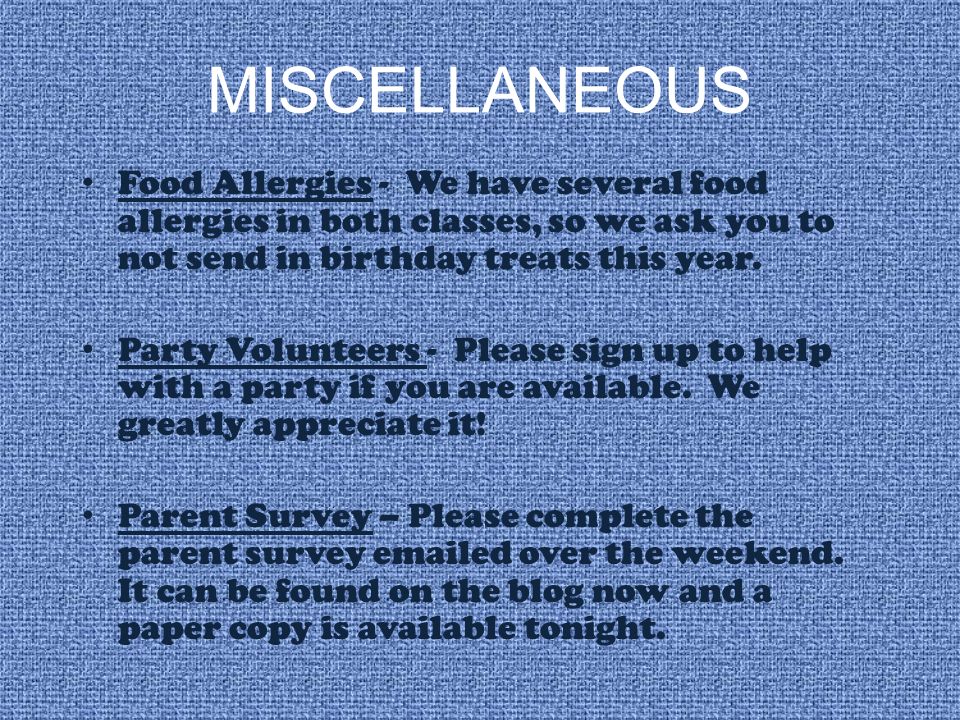 MISCELLANEOUS Food Allergies - We have several food allergies in both classes, so we ask you to not send in birthday treats this year.