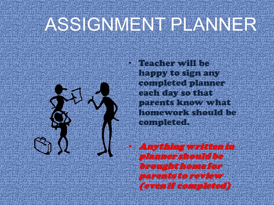 ASSIGNMENT PLANNER Teacher will be happy to sign any completed planner each day so that parents know what homework should be completed.