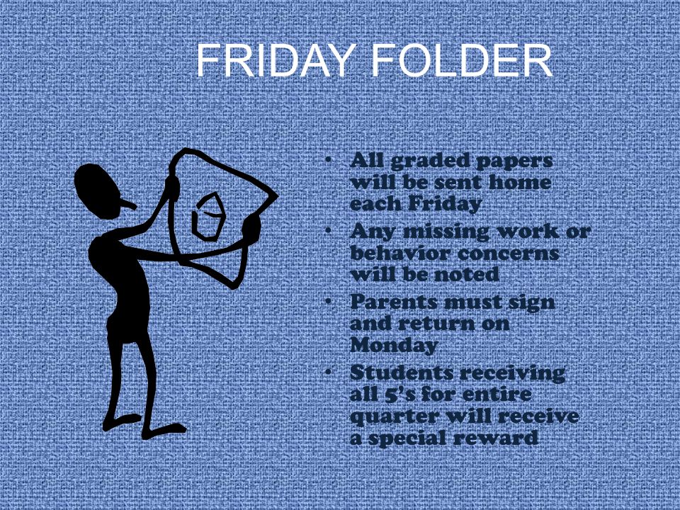 FRIDAY FOLDER All graded papers will be sent home each Friday Any missing work or behavior concerns will be noted Parents must sign and return on Monday Students receiving all 5’s for entire quarter will receive a special reward