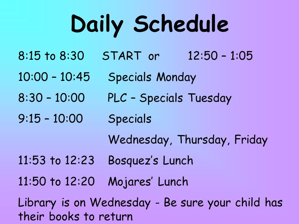 Daily Schedule 8:15 to 8:30 START or 12:50 – 1:05 10:00 – 10:45Specials Monday 8:30 – 10:00PLC – Specials Tuesday 9:15 – 10:00 Specials Wednesday, Thursday, Friday 11:53 to 12:23Bosquez’s Lunch 11:50 to 12:20Mojares’ Lunch Library is on Wednesday - Be sure your child has their books to return