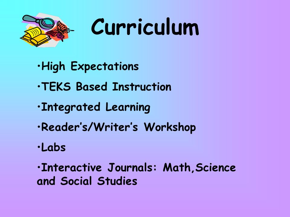 Curriculum High Expectations TEKS Based Instruction Integrated Learning Reader’s/Writer’s Workshop Labs Interactive Journals: Math,Science and Social Studies