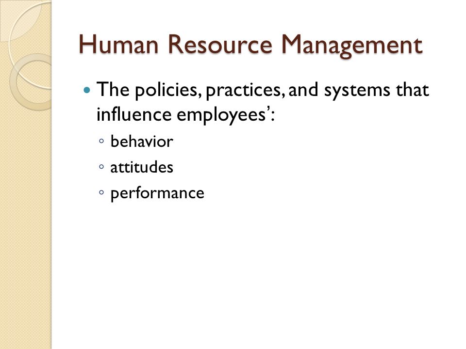 Human Resource Management The policies, practices, and systems that influence employees’: ◦ behavior ◦ attitudes ◦ performance