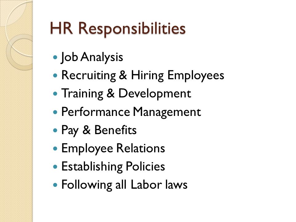 HR Responsibilities Job Analysis Recruiting & Hiring Employees Training & Development Performance Management Pay & Benefits Employee Relations Establishing Policies Following all Labor laws