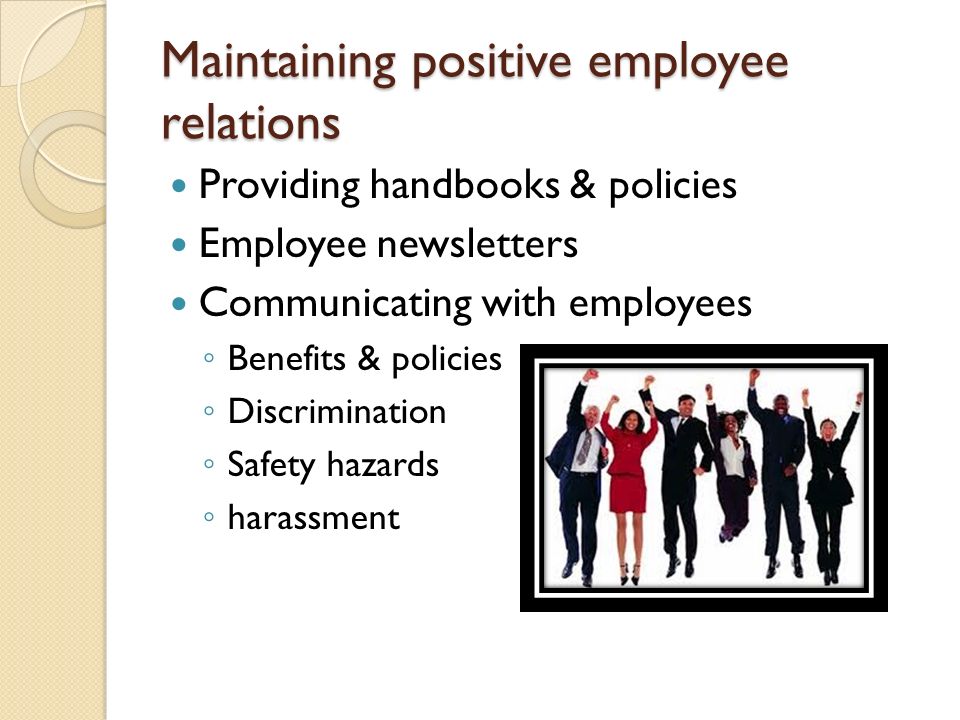 Maintaining positive employee relations Providing handbooks & policies Employee newsletters Communicating with employees ◦ Benefits & policies ◦ Discrimination ◦ Safety hazards ◦ harassment