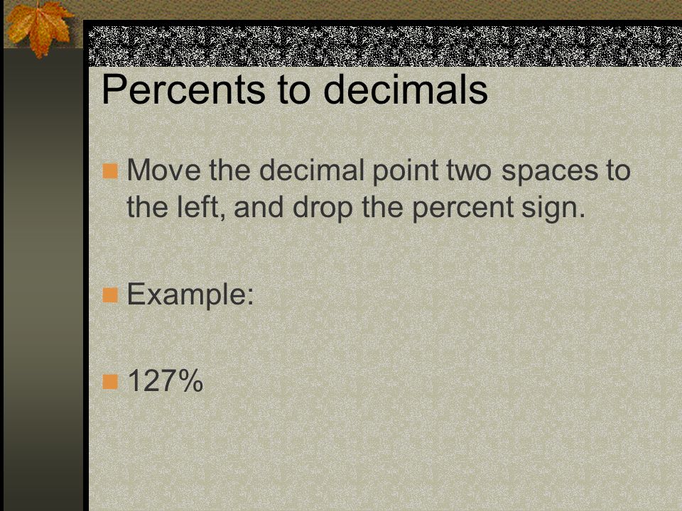 Percents to decimals Move the decimal point two spaces to the left, and drop the percent sign.