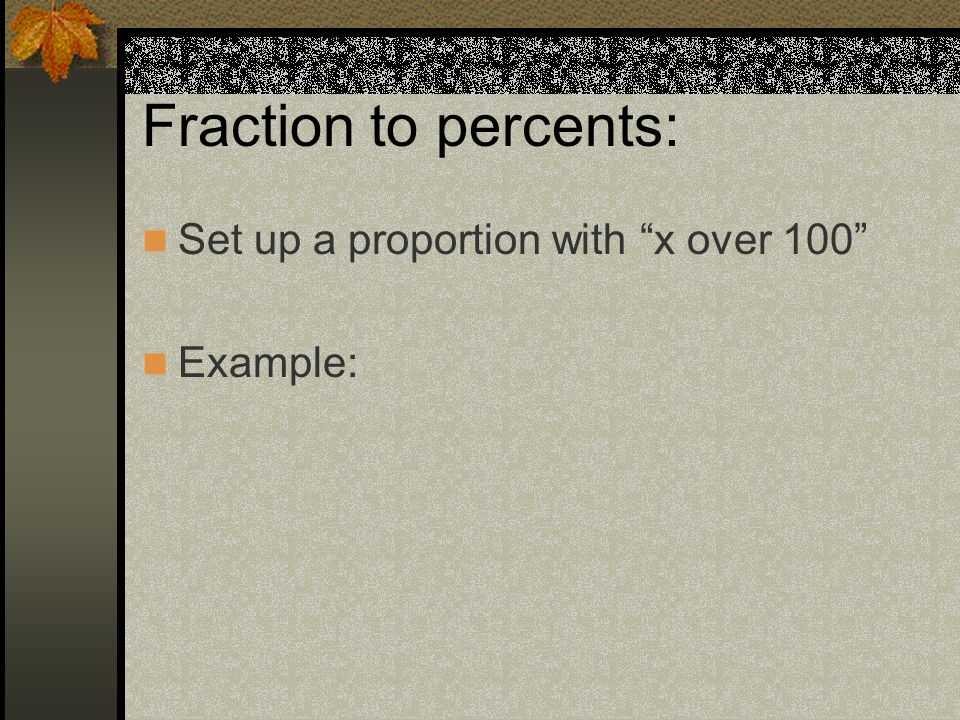 Fraction to percents: Set up a proportion with x over 100 Example: