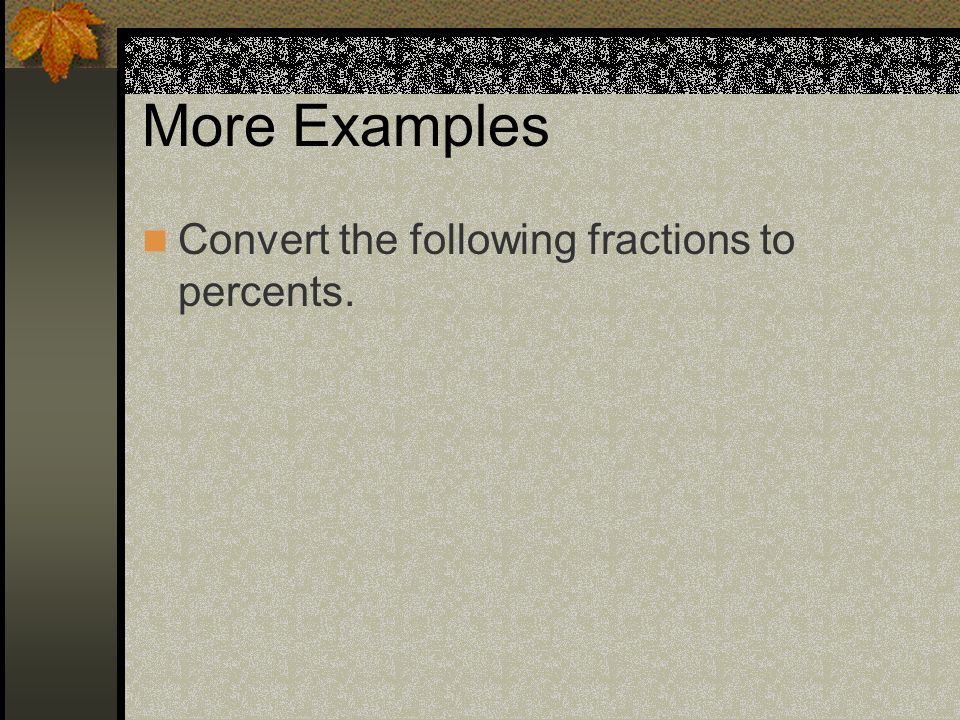 More Examples Convert the following fractions to percents.