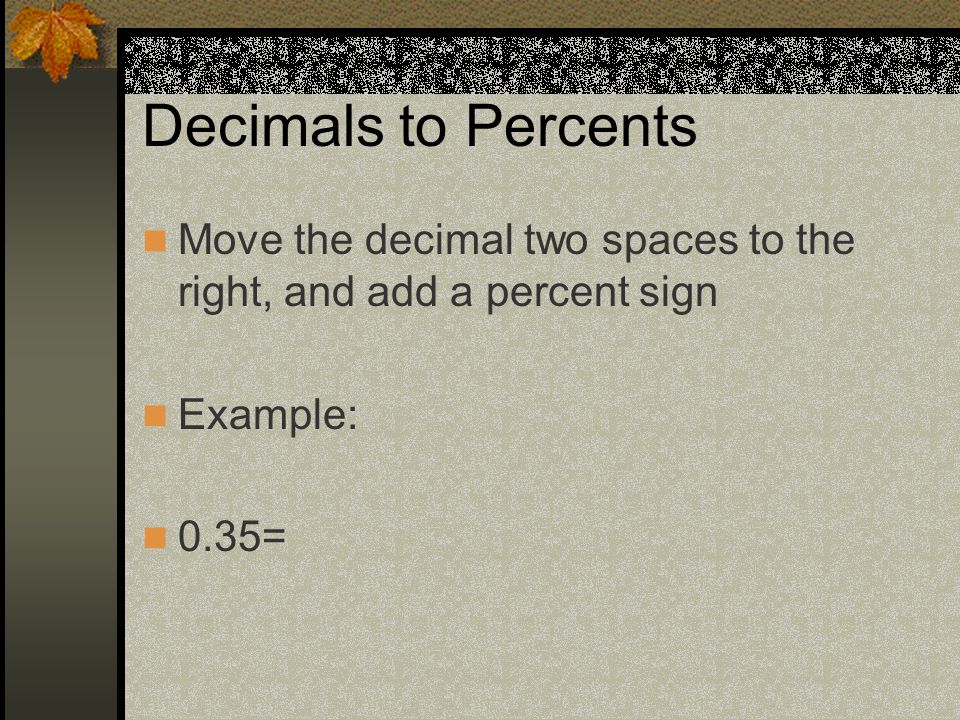 Decimals to Percents Move the decimal two spaces to the right, and add a percent sign Example: 0.35=